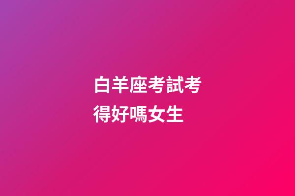 白羊座考試考得好嗎女生-第1張-星座運勢-玄機派