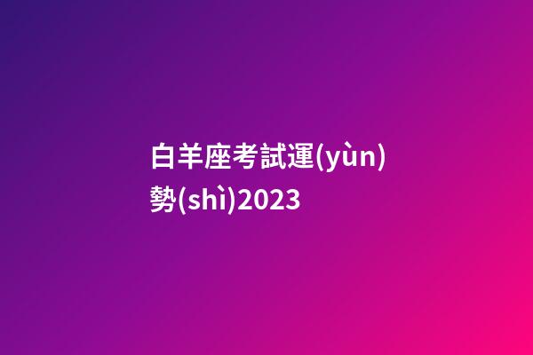 白羊座考試運(yùn)勢(shì)2023（白羊座明日考試運(yùn)勢(shì)女生）-第1張-星座運(yùn)勢(shì)-玄機(jī)派
