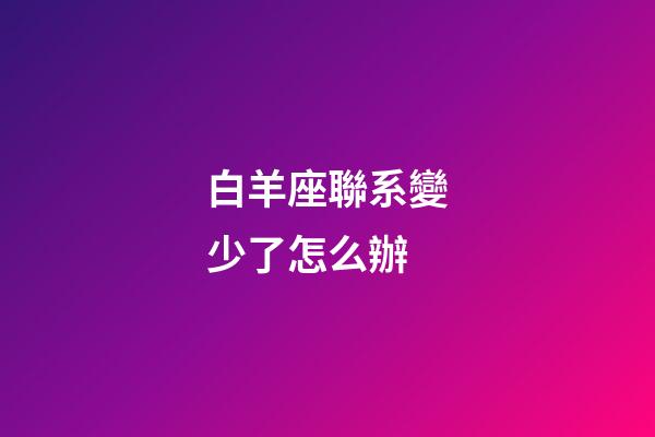 白羊座聯系變少了怎么辦-第1張-星座運勢-玄機派