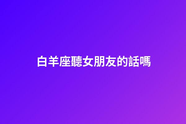 白羊座聽女朋友的話嗎-第1張-星座運勢-玄機派