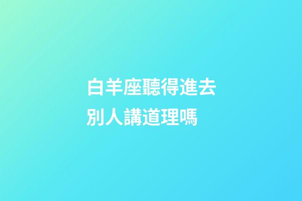白羊座聽得進去別人講道理嗎-第1張-星座運勢-玄機派