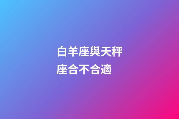 白羊座與天秤座合不合適-第1張-星座運勢-玄機派