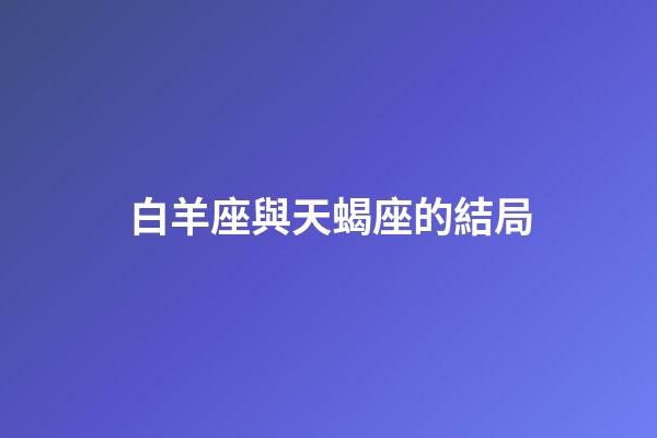 白羊座與天蝎座的結局（白羊男天蝎女的最終結果）-第1張-星座運勢-玄機派