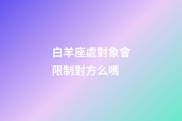 白羊座處對象會限制對方么嗎-第1張-星座運勢-玄機派
