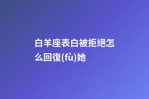 白羊座表白被拒絕怎么回復(fù)她-第1張-星座運(yùn)勢-玄機(jī)派