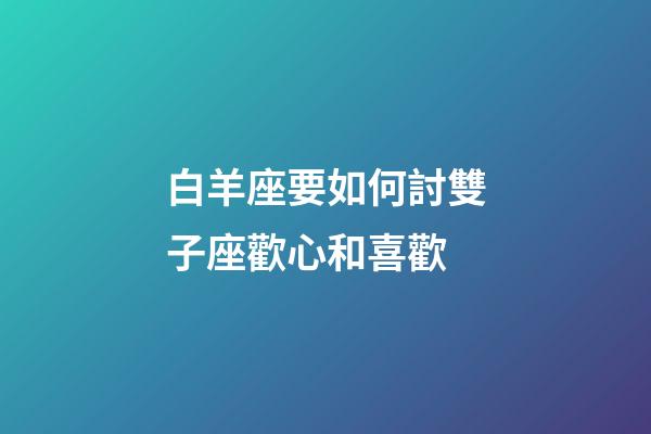白羊座要如何討雙子座歡心和喜歡-第1張-星座運勢-玄機派