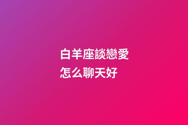 白羊座談戀愛怎么聊天好-第1張-星座運勢-玄機派