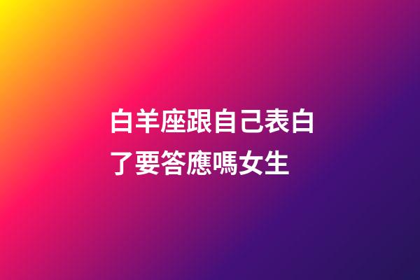白羊座跟自己表白了要答應嗎女生-第1張-星座運勢-玄機派