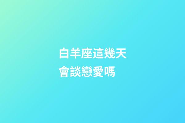 白羊座這幾天會談戀愛嗎-第1張-星座運勢-玄機派
