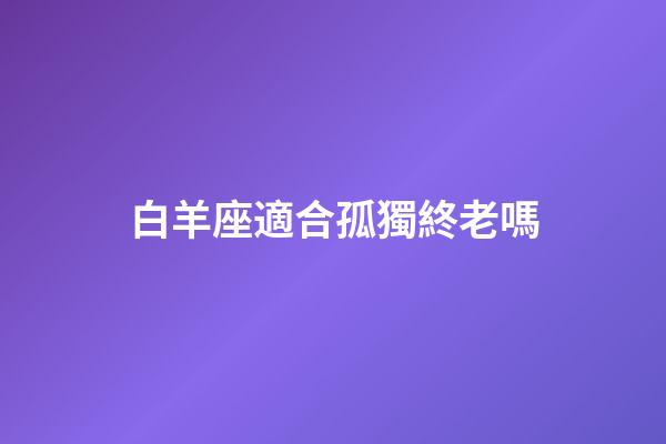 白羊座適合孤獨終老嗎-第1張-星座運勢-玄機派
