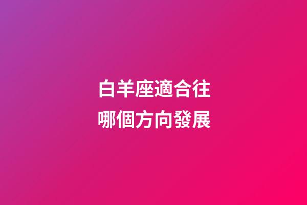 白羊座適合往哪個方向發展-第1張-星座運勢-玄機派