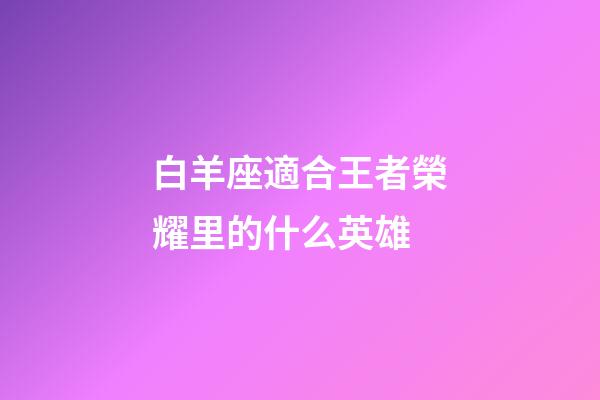白羊座適合王者榮耀里的什么英雄-第1張-星座運勢-玄機派