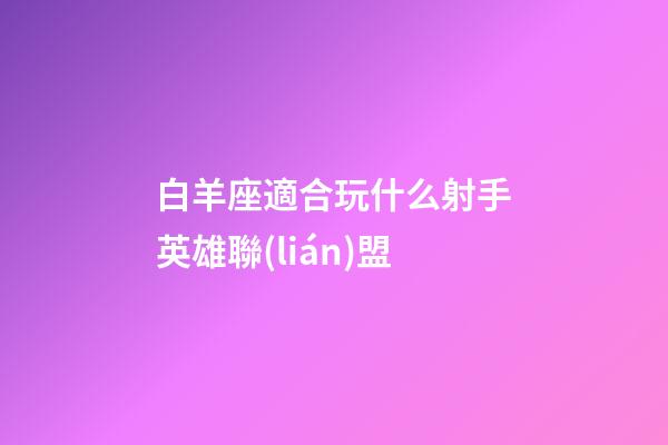 白羊座適合玩什么射手英雄聯(lián)盟-第1張-星座運(yùn)勢-玄機(jī)派