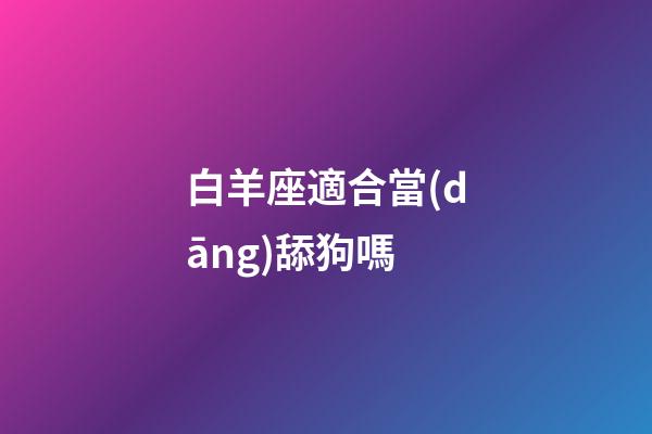白羊座適合當(dāng)舔狗嗎