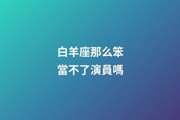 白羊座那么笨當不了演員嗎-第1張-星座運勢-玄機派