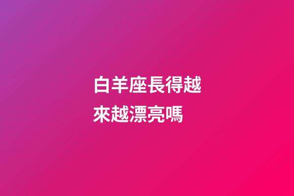 白羊座長得越來越漂亮嗎-第1張-星座運勢-玄機派