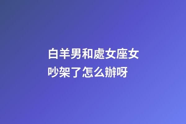 白羊男和處女座女吵架了怎么辦呀-第1張-星座運勢-玄機(jī)派