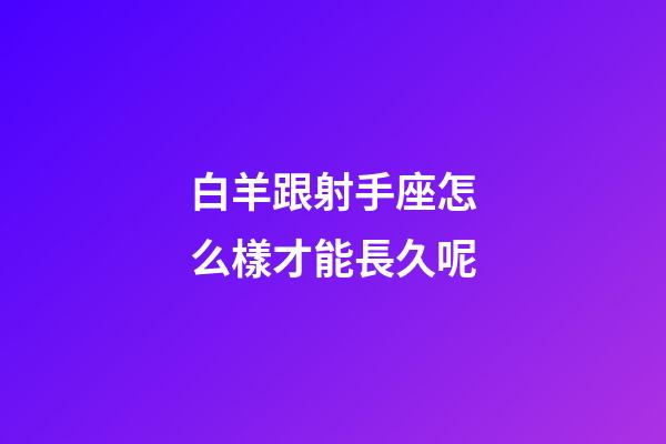 白羊跟射手座怎么樣才能長久呢-第1張-星座運勢-玄機派