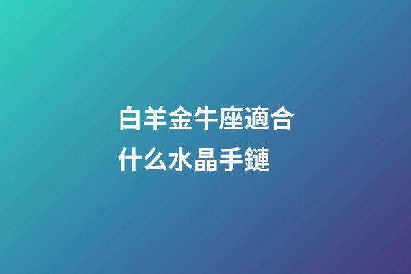 白羊金牛座適合什么水晶手鏈-第1張-星座運勢-玄機派