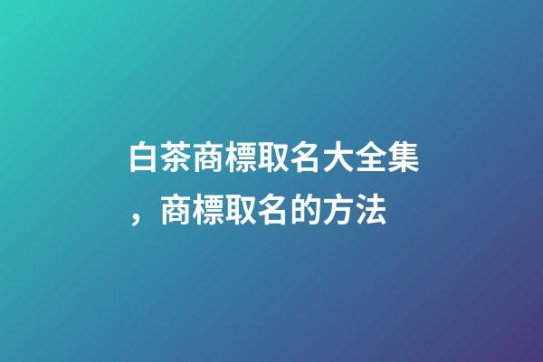 白茶商標取名大全集，商標取名的方法-第1張-商標起名-玄機派