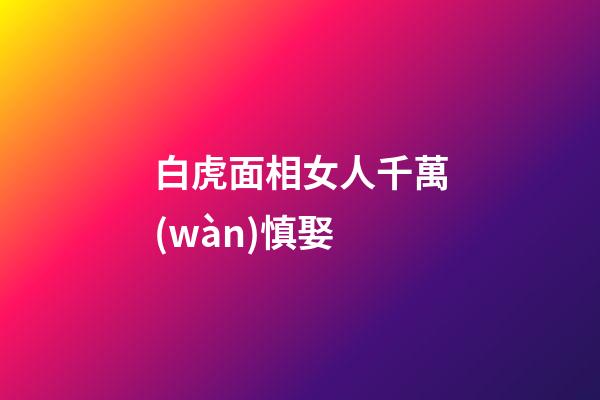 白虎面相女人千萬(wàn)慎娶