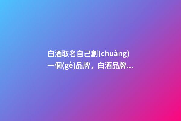 白酒取名自己創(chuàng)一個(gè)品牌，白酒品牌取名的方式方法-第1張-商標(biāo)起名-玄機(jī)派