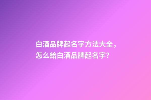白酒品牌起名字方法大全，怎么給白酒品牌起名字？-第1張-商標起名-玄機派