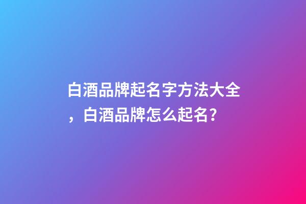 白酒品牌起名字方法大全，白酒品牌怎么起名？
