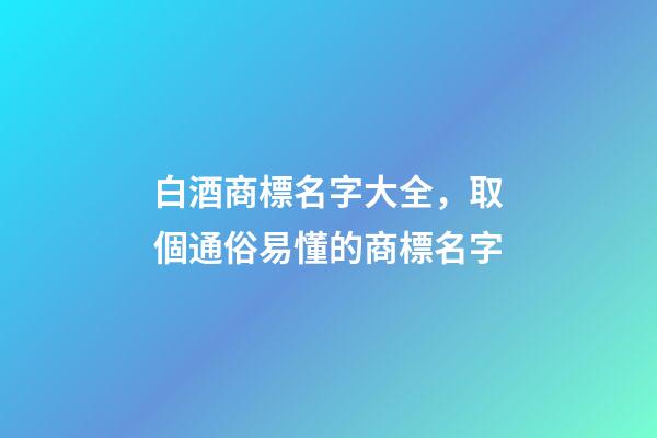 白酒商標名字大全，取個通俗易懂的商標名字-第1張-商標起名-玄機派