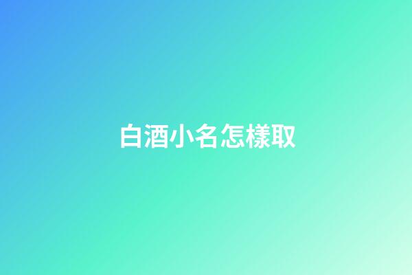 白酒小名怎樣取(白酒小名大全)-第1張-寶寶起名-玄機(jī)派