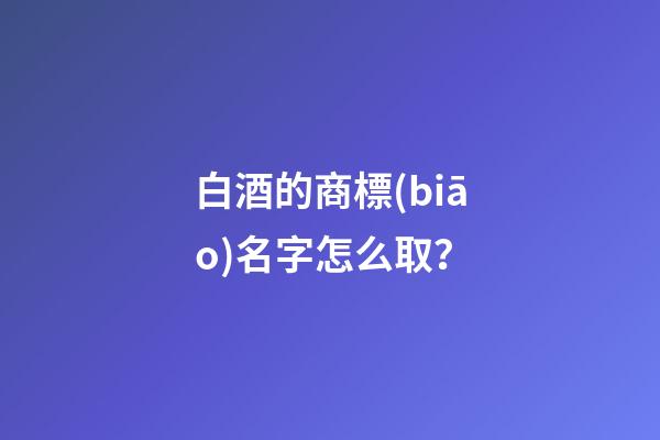 白酒的商標(biāo)名字怎么取？-第1張-商標(biāo)起名-玄機派