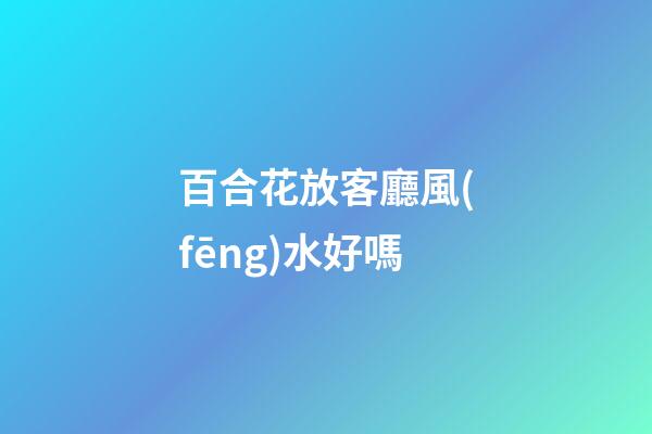 百合花放客廳風(fēng)水好嗎