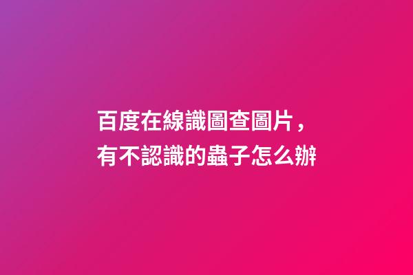 百度在線識圖查圖片，有不認識的蟲子怎么辦