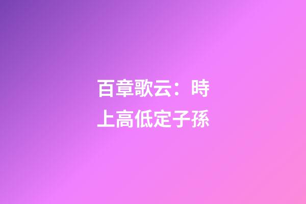 百章歌云：時上高低定子孫