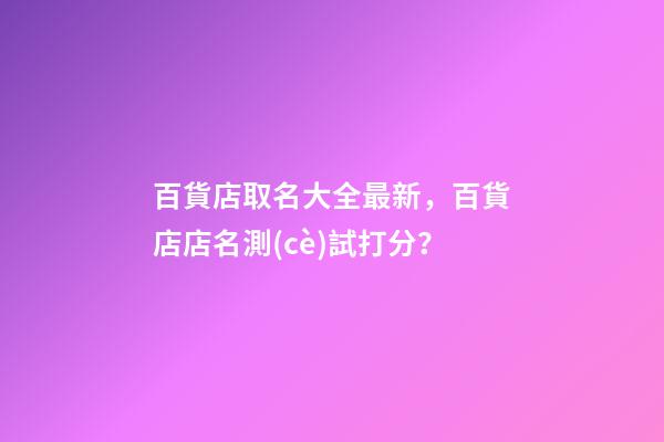 百貨店取名大全最新，百貨店店名測(cè)試打分？-第1張-店鋪起名-玄機(jī)派