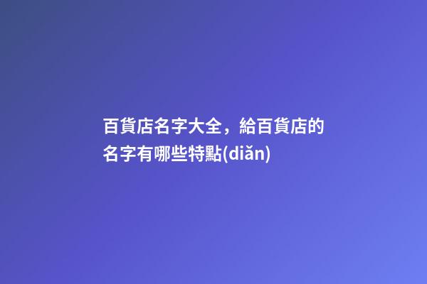 百貨店名字大全，給百貨店的名字有哪些特點(diǎn)-第1張-店鋪起名-玄機(jī)派