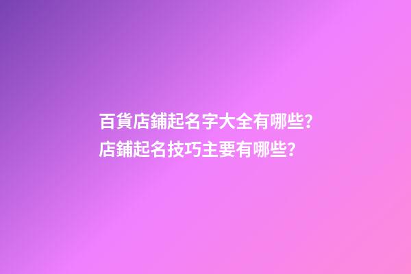 百貨店鋪起名字大全有哪些？店鋪起名技巧主要有哪些？-第1張-店鋪起名-玄機派