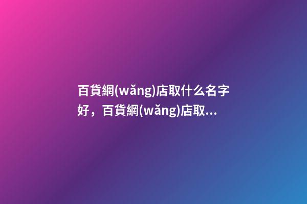 百貨網(wǎng)店取什么名字好，百貨網(wǎng)店取名注意事項(xiàng)-第1張-店鋪起名-玄機(jī)派