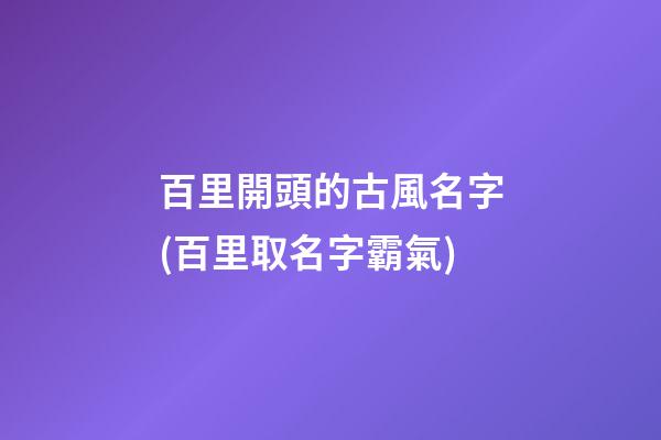 百里開頭的古風名字(百里取名字霸氣)