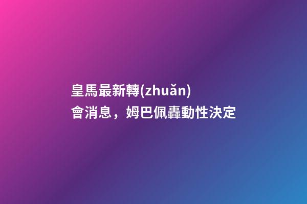 皇馬最新轉(zhuǎn)會消息，姆巴佩轟動性決定-第1張-觀點(diǎn)-玄機(jī)派