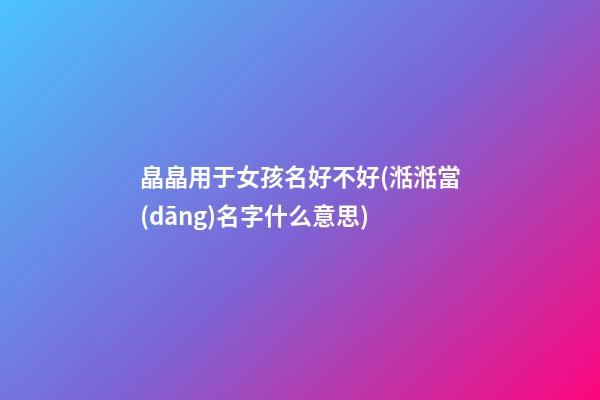 皛皛用于女孩名好不好(湉湉當(dāng)名字什么意思)