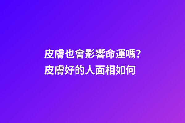 皮膚也會影響命運嗎？皮膚好的人面相如何