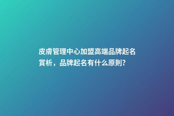 皮膚管理中心加盟高端品牌起名賞析，品牌起名有什么原則？-第1張-商標起名-玄機派