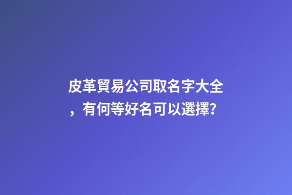 皮革貿易公司取名字大全，有何等好名可以選擇？-第1張-公司起名-玄機派