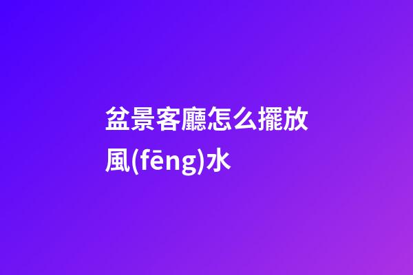 盆景客廳怎么擺放風(fēng)水