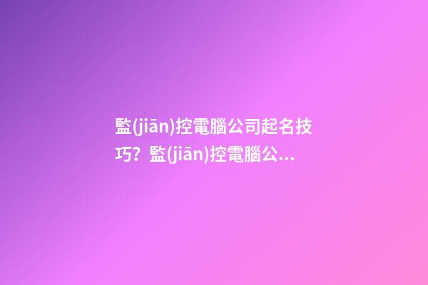 監(jiān)控電腦公司起名技巧？監(jiān)控電腦公司起名大全-第1張-公司起名-玄機(jī)派