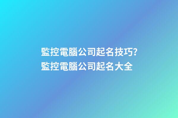 監控電腦公司起名技巧？監控電腦公司起名大全-第1張-公司起名-玄機派