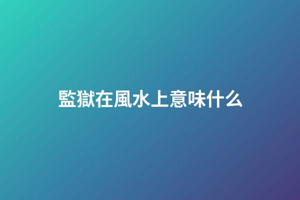 監獄在風水上意味什么