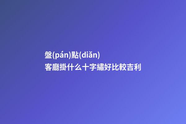 盤(pán)點(diǎn)客廳掛什么十字繡好比較吉利