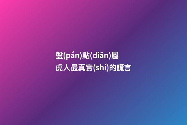 盤(pán)點(diǎn)屬虎人最真實(shí)的謊言